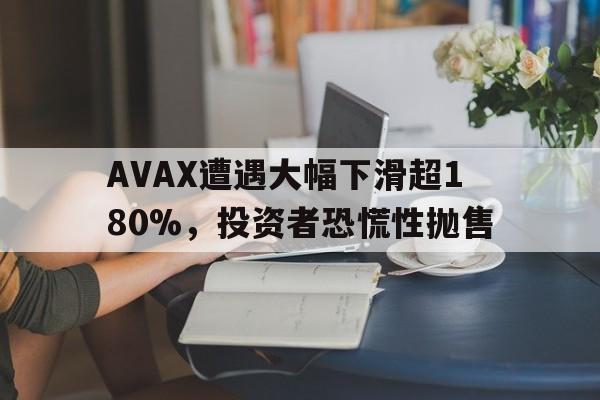 AVAX遭遇大幅下滑超180%，投资者恐慌性抛售